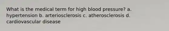 What is the medical term for high blood pressure? a. hypertension b. arteriosclerosis c. atherosclerosis d. cardiovascular disease