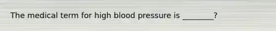 The medical term for high blood pressure is ________?