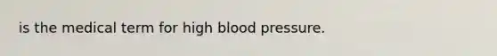 is the medical term for high blood pressure.