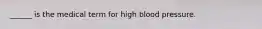 ______ is the medical term for high blood pressure.