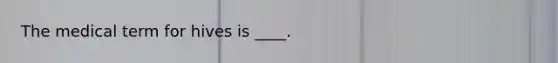 The medical term for hives is ____.