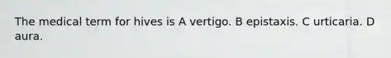 The medical term for hives is A vertigo. B epistaxis. C urticaria. D aura.