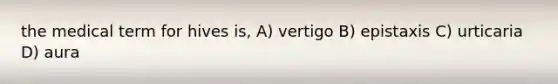 the medical term for hives is, A) vertigo B) epistaxis C) urticaria D) aura