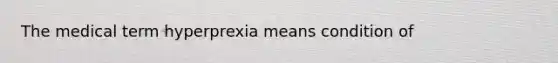 The medical term hyperprexia means condition of