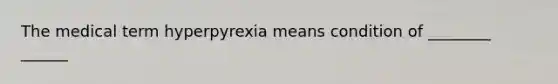 The medical term hyperpyrexia means condition of ________ ______