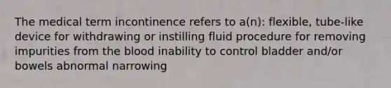 The medical term incontinence refers to a(n): flexible, tube-like device for withdrawing or instilling fluid procedure for removing impurities from the blood inability to control bladder and/or bowels abnormal narrowing