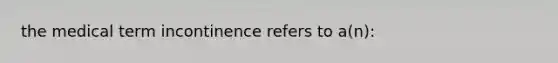 the medical term incontinence refers to a(n):