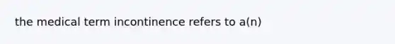 the medical term incontinence refers to a(n)