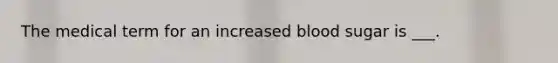 The medical term for an increased blood sugar is ___.