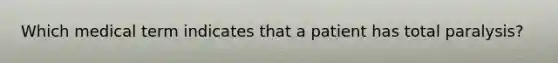Which medical term indicates that a patient has total paralysis?