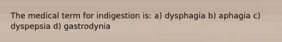The medical term for indigestion is: a) dysphagia b) aphagia c) dyspepsia d) gastrodynia