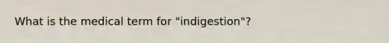 What is the medical term for "indigestion"?