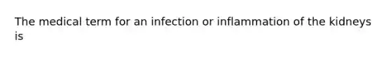 The medical term for an infection or inflammation of the kidneys is