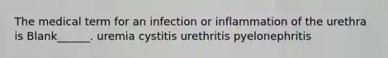 The medical term for an infection or inflammation of the urethra is Blank______. uremia cystitis urethritis pyelonephritis