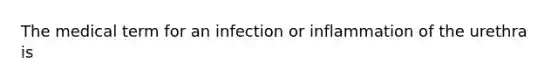 The medical term for an infection or inflammation of the urethra is