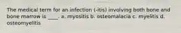 The medical term for an infection (-itis) involving both bone and bone marrow is ____. a. myositis b. osteomalacia c. myelitis d. osteomyelitis