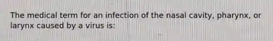 The medical term for an infection of the nasal cavity, pharynx, or larynx caused by a virus is: