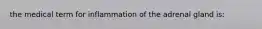 the medical term for inflammation of the adrenal gland is: