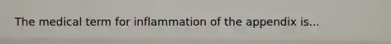 The medical term for inflammation of the appendix is...