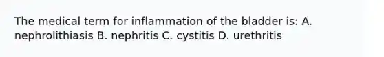 The medical term for inflammation of the bladder is: A. nephrolithiasis B. nephritis C. cystitis D. urethritis