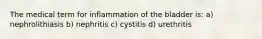 The medical term for inflammation of the bladder is: a) nephrolithiasis b) nephritis c) cystitis d) urethritis