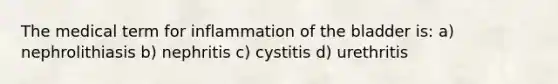 The medical term for inflammation of the bladder is: a) nephrolithiasis b) nephritis c) cystitis d) urethritis