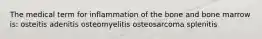 The medical term for inflammation of the bone and bone marrow is: osteitis adenitis osteomyelitis osteosarcoma splenitis