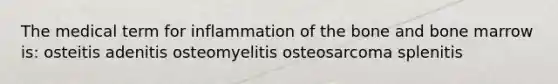 The medical term for inflammation of the bone and bone marrow is: osteitis adenitis osteomyelitis osteosarcoma splenitis