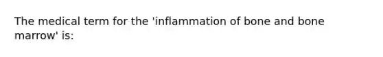 The medical term for the 'inflammation of bone and bone marrow' is: