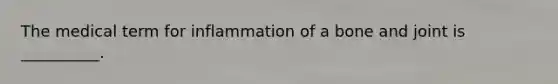The medical term for inflammation of a bone and joint is __________.