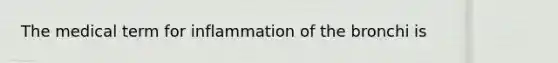 The medical term for inflammation of the bronchi is