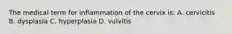 The medical term for inflammation of the cervix is: A. cervicitis B. dysplasia C. hyperplasia D. vulvitis