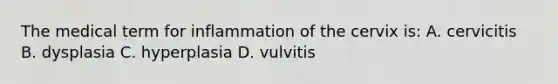 The medical term for inflammation of the cervix is: A. cervicitis B. dysplasia C. hyperplasia D. vulvitis