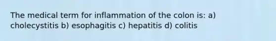 The medical term for inflammation of the colon is: a) cholecystitis b) esophagitis c) hepatitis d) colitis