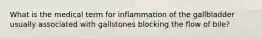 What is the medical term for inflammation of the gallbladder usually associated with gallstones blocking the flow of bile?