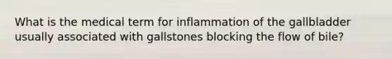 What is the medical term for inflammation of the gallbladder usually associated with gallstones blocking the flow of bile?