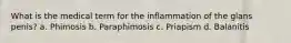 What is the medical term for the inflammation of the glans penis? a. Phimosis b. Paraphimosis c. Priapism d. Balanitis