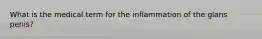 What is the medical term for the inflammation of the glans penis?