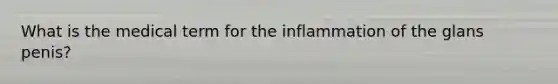 What is the medical term for the inflammation of the glans penis?