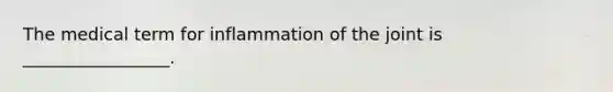 The medical term for inflammation of the joint is _________________.