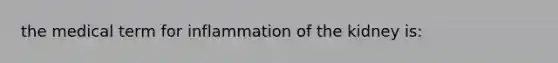 the medical term for inflammation of the kidney is: