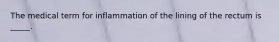 The medical term for inflammation of the lining of the rectum is _____.