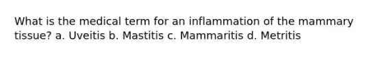 What is the medical term for an inflammation of the mammary tissue? a. Uveitis b. Mastitis c. Mammaritis d. Metritis