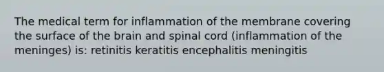 The medical term for inflammation of the membrane covering the surface of the brain and spinal cord (inflammation of the meninges) is: retinitis keratitis encephalitis meningitis