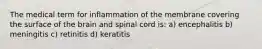 The medical term for inflammation of the membrane covering the surface of the brain and spinal cord is: a) encephalitis b) meningitis c) retinitis d) keratitis