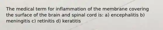 The medical term for inflammation of the membrane covering the surface of the brain and spinal cord is: a) encephalitis b) meningitis c) retinitis d) keratitis