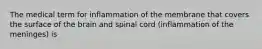 The medical term for inflammation of the membrane that covers the surface of the brain and spinal cord (inflammation of the meninges) is