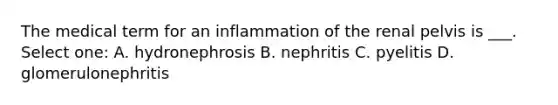 The medical term for an inflammation of the renal pelvis is ___. Select one: A. hydronephrosis B. nephritis C. pyelitis D. glomerulonephritis