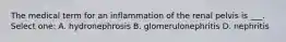 The medical term for an inflammation of the renal pelvis is ___. Select one: A. hydronephrosis B. glomerulonephritis D. nephritis