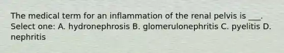 The medical term for an inflammation of the renal pelvis is ___. Select one: A. hydronephrosis B. glomerulonephritis C. pyelitis D. nephritis